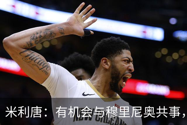 米利唐：有机会与穆里尼奥共事，我迫不及待重返训练场