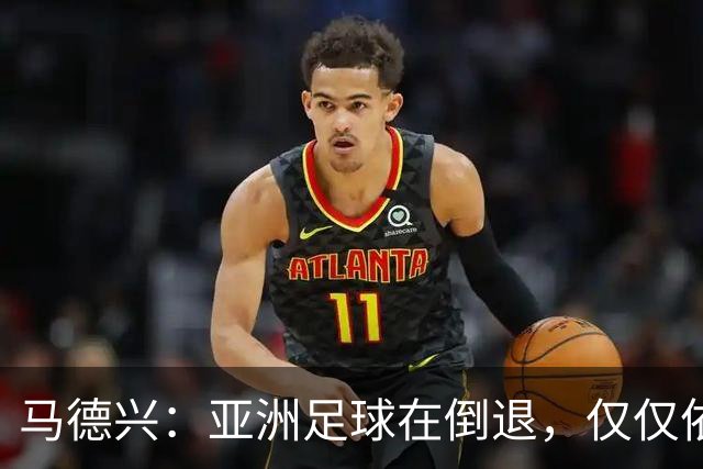马德兴：亚洲足球在倒退，仅仅依靠外援和资本救不了亚洲足球