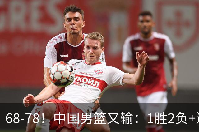 68-78！中国男篮又输：1胜2负+连败，爆发激烈冲突，下场也不好打