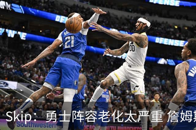 Skip：勇士阵容老化太严重 詹姆斯回骑士夺冠概率大过勇士